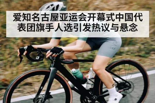 爱知名古屋亚运会开幕式中国代表团旗手人选引发热议与悬念